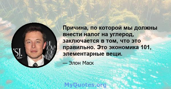 Причина, по которой мы должны внести налог на углерод, заключается в том, что это правильно. Это экономика 101, элементарные вещи.