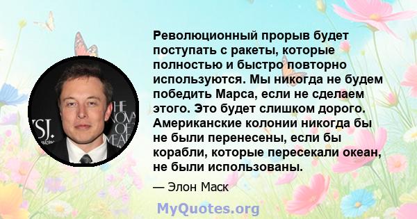 Революционный прорыв будет поступать с ракеты, которые полностью и быстро повторно используются. Мы никогда не будем победить Марса, если не сделаем этого. Это будет слишком дорого. Американские колонии никогда бы не