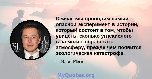 Сейчас мы проводим самый опасной эксперимент в истории, который состоит в том, чтобы увидеть, сколько углекислого газа может обработать атмосферу, прежде чем появится экологическая катастрофа.