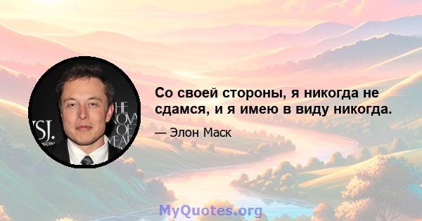 Со своей стороны, я никогда не сдамся, и я имею в виду никогда.