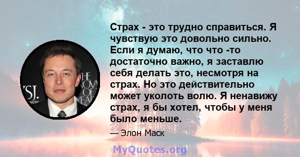 Страх - это трудно справиться. Я чувствую это довольно сильно. Если я думаю, что что -то достаточно важно, я заставлю себя делать это, несмотря на страх. Но это действительно может уколоть волю. Я ненавижу страх, я бы