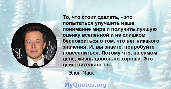 То, что стоит сделать, - это попытаться улучшить наше понимание мира и получить лучшую оценку вселенной и не слишком беспокоиться о том, что нет никакого значения. И, вы знаете, попробуйте повеселиться. Потому что, на