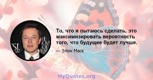 То, что я пытаюсь сделать, это максимизировать вероятность того, что будущее будет лучше.