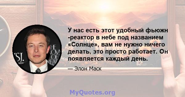 У нас есть этот удобный фьюжн -реактор в небе под названием «Солнце», вам не нужно ничего делать, это просто работает. Он появляется каждый день.