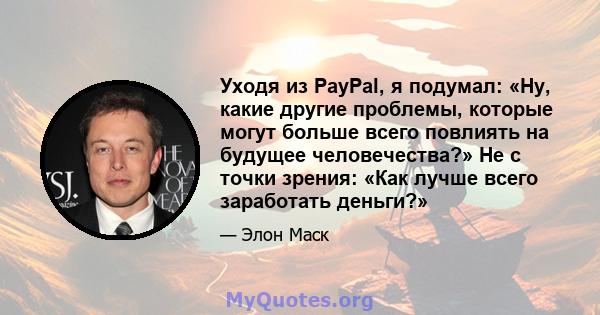 Уходя из PayPal, я подумал: «Ну, какие другие проблемы, которые могут больше всего повлиять на будущее человечества?» Не с точки зрения: «Как лучше всего заработать деньги?»