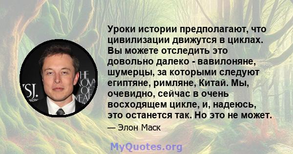 Уроки истории предполагают, что цивилизации движутся в циклах. Вы можете отследить это довольно далеко - вавилоняне, шумерцы, за которыми следуют египтяне, римляне, Китай. Мы, очевидно, сейчас в очень восходящем цикле,