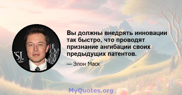 Вы должны внедрять инновации так быстро, что проводят признание ангибации своих предыдущих патентов.