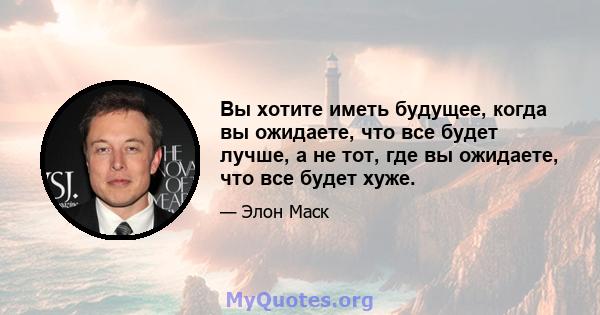 Вы хотите иметь будущее, когда вы ожидаете, что все будет лучше, а не тот, где вы ожидаете, что все будет хуже.