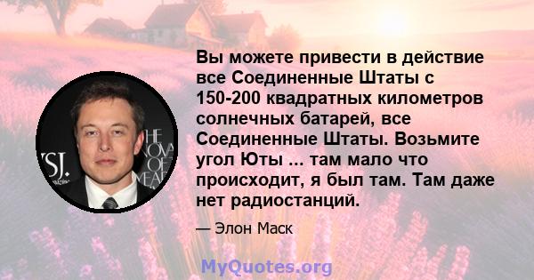 Вы можете привести в действие все Соединенные Штаты с 150-200 квадратных километров солнечных батарей, все Соединенные Штаты. Возьмите угол Юты ... там мало что происходит, я был там. Там даже нет радиостанций.