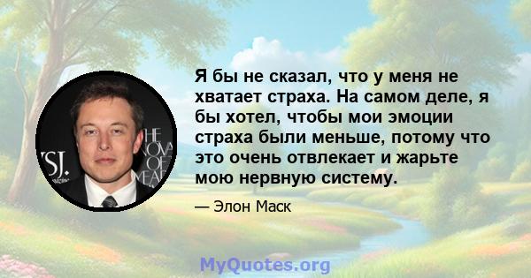 Я бы не сказал, что у меня не хватает страха. На самом деле, я бы хотел, чтобы мои эмоции страха были меньше, потому что это очень отвлекает и жарьте мою нервную систему.