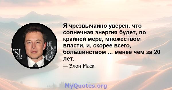 Я чрезвычайно уверен, что солнечная энергия будет, по крайней мере, множеством власти, и, скорее всего, большинством ... менее чем за 20 лет.