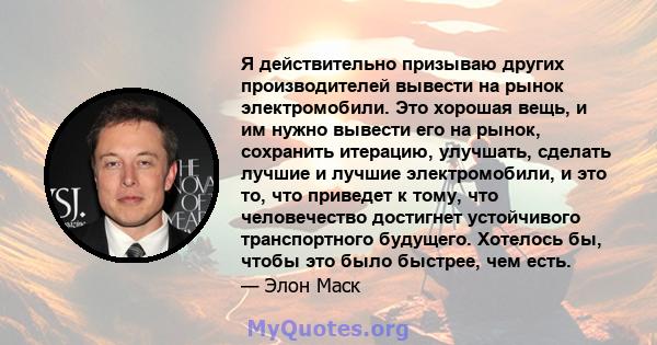 Я действительно призываю других производителей вывести на рынок электромобили. Это хорошая вещь, и им нужно вывести его на рынок, сохранить итерацию, улучшать, сделать лучшие и лучшие электромобили, и это то, что