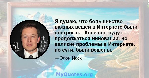 Я думаю, что большинство важных вещей в Интернете были построены. Конечно, будут продолжаться инновации, но великие проблемы в Интернете, по сути, были решены.