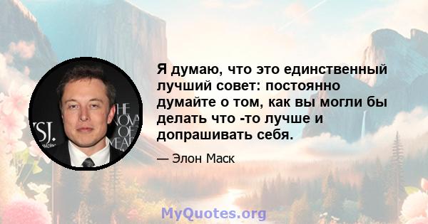 Я думаю, что это единственный лучший совет: постоянно думайте о том, как вы могли бы делать что -то лучше и допрашивать себя.