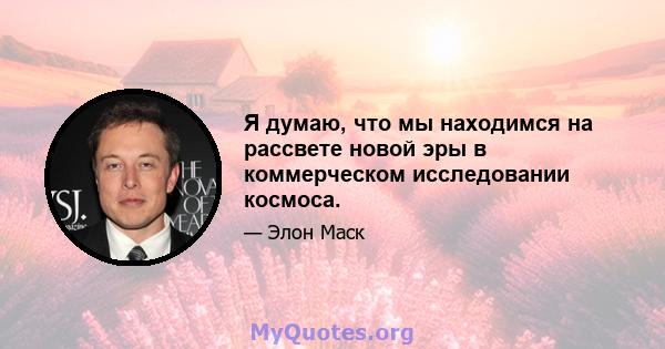 Я думаю, что мы находимся на рассвете новой эры в коммерческом исследовании космоса.