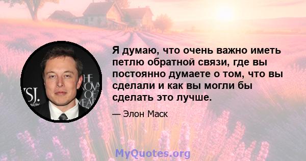 Я думаю, что очень важно иметь петлю обратной связи, где вы постоянно думаете о том, что вы сделали и как вы могли бы сделать это лучше.