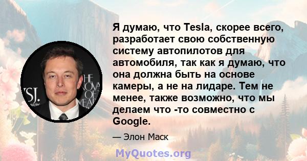 Я думаю, что Tesla, скорее всего, разработает свою собственную систему автопилотов для автомобиля, так как я думаю, что она должна быть на основе камеры, а не на лидаре. Тем не менее, также возможно, что мы делаем что