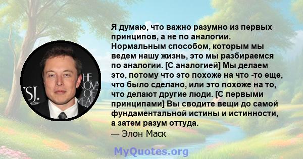 Я думаю, что важно разумно из первых принципов, а не по аналогии. Нормальным способом, которым мы ведем нашу жизнь, это мы разбираемся по аналогии. [С аналогией] Мы делаем это, потому что это похоже на что -то еще, что