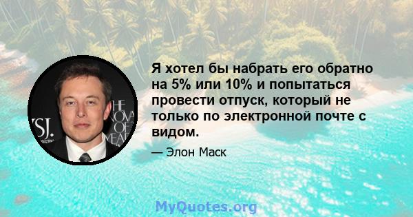 Я хотел бы набрать его обратно на 5% или 10% и попытаться провести отпуск, который не только по электронной почте с видом.