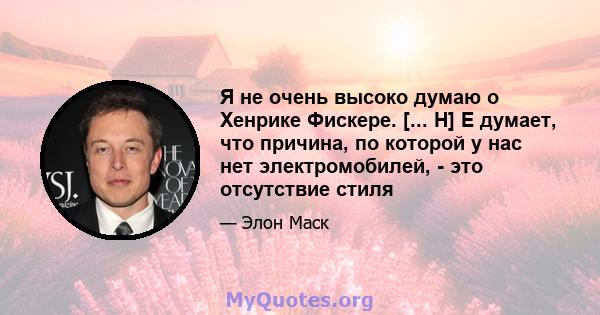 Я не очень высоко думаю о Хенрике Фискере. [... H] E думает, что причина, по которой у нас нет электромобилей, - это отсутствие стиля