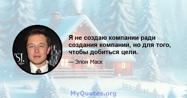 Я не создаю компании ради создания компаний, но для того, чтобы добиться цели.