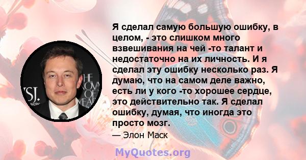 Я сделал самую большую ошибку, в целом, - это слишком много взвешивания на чей -то талант и недостаточно на их личность. И я сделал эту ошибку несколько раз. Я думаю, что на самом деле важно, есть ли у кого -то хорошее