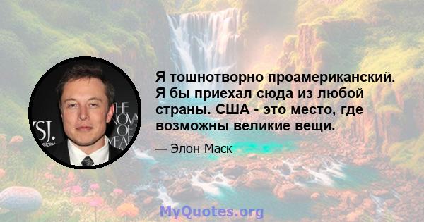 Я тошнотворно проамериканский. Я бы приехал сюда из любой страны. США - это место, где возможны великие вещи.