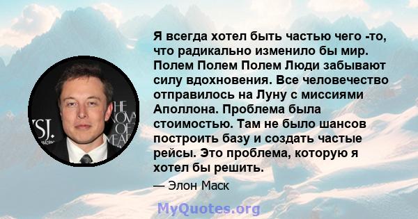 Я всегда хотел быть частью чего -то, что радикально изменило бы мир. Полем Полем Полем Люди забывают силу вдохновения. Все человечество отправилось на Луну с миссиями Аполлона. Проблема была стоимостью. Там не было