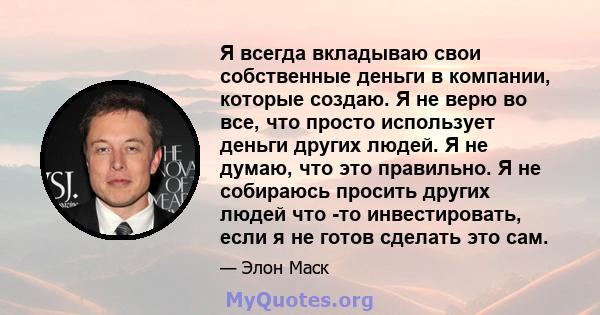 Я всегда вкладываю свои собственные деньги в компании, которые создаю. Я не верю во все, что просто использует деньги других людей. Я не думаю, что это правильно. Я не собираюсь просить других людей что -то