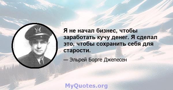 Я не начал бизнес, чтобы заработать кучу денег. Я сделал это, чтобы сохранить себя для старости.