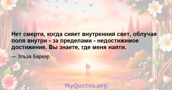 Нет смерти, когда сияет внутренний свет, облучая поля внутри - за пределами - недостижимое достижение. Вы знаете, где меня найти.