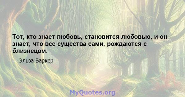 Тот, кто знает любовь, становится любовью, и он знает, что все существа сами, рождаются с близнецом.