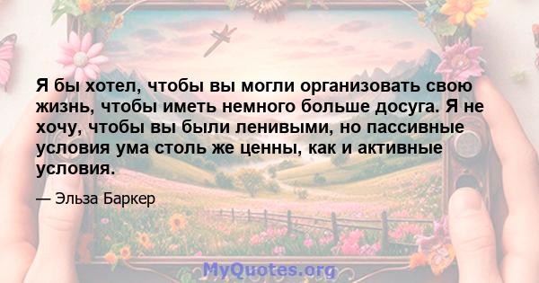 Я бы хотел, чтобы вы могли организовать свою жизнь, чтобы иметь немного больше досуга. Я не хочу, чтобы вы были ленивыми, но пассивные условия ума столь же ценны, как и активные условия.