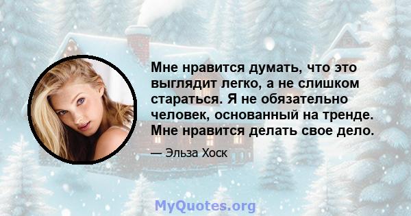 Мне нравится думать, что это выглядит легко, а не слишком стараться. Я не обязательно человек, основанный на тренде. Мне нравится делать свое дело.