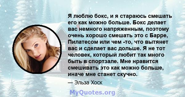 Я люблю бокс, и я стараюсь смешать его как можно больше. Бокс делает вас немного напряженным, поэтому очень хорошо смешать это с Барре, Пилатесом или чем -то, что вытянет вас и сделает вас дольше. Я не тот человек,