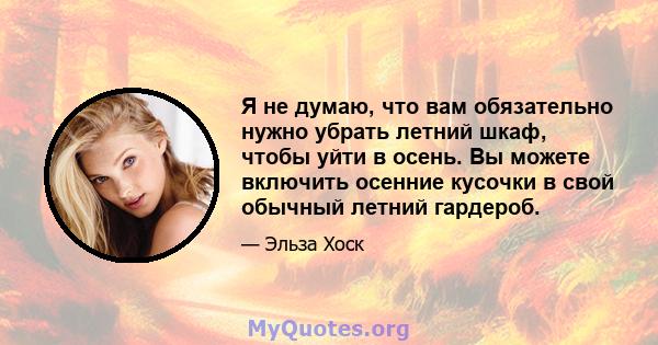 Я не думаю, что вам обязательно нужно убрать летний шкаф, чтобы уйти в осень. Вы можете включить осенние кусочки в свой обычный летний гардероб.