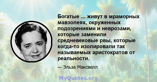 Богатые ... живут в мраморных мавзолеях, окруженных подозрениями и неврозами, которые заменили средневековые рвы, которые когда-то изолировали так называемых аристократов от реальности.