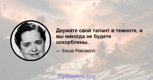 Держите свой талант в темноте, и вы никогда не будете оскорблены.