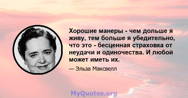 Хорошие манеры - чем дольше я живу, тем больше я убедительно, что это - бесценная страховка от неудачи и одиночества. И любой может иметь их.