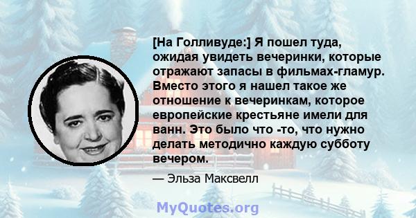 [На Голливуде:] Я пошел туда, ожидая увидеть вечеринки, которые отражают запасы в фильмах-гламур. Вместо этого я нашел такое же отношение к вечеринкам, которое европейские крестьяне имели для ванн. Это было что -то, что 