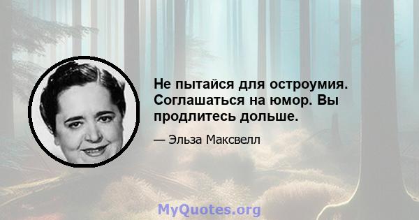 Не пытайся для остроумия. Соглашаться на юмор. Вы продлитесь дольше.