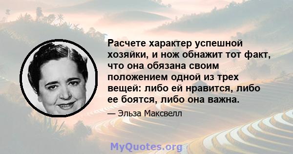 Расчете характер успешной хозяйки, и нож обнажит тот факт, что она обязана своим положением одной из трех вещей: либо ей нравится, либо ее боятся, либо она важна.