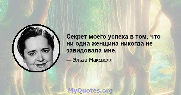 Секрет моего успеха в том, что ни одна женщина никогда не завидовала мне.