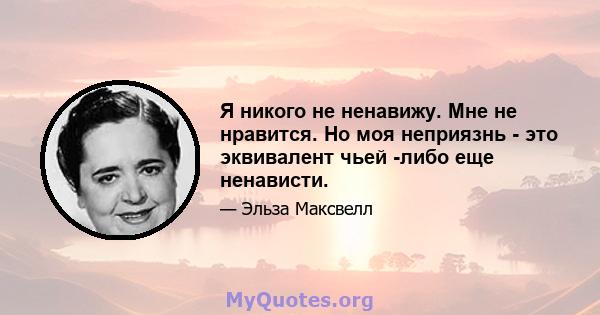 Я никого не ненавижу. Мне не нравится. Но моя неприязнь - это эквивалент чьей -либо еще ненависти.