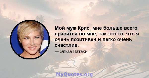 Мой муж Крис, мне больше всего нравится во мне, так это то, что я очень позитивен и легко очень счастлив.