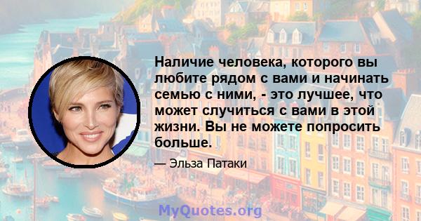 Наличие человека, которого вы любите рядом с вами и начинать семью с ними, - это лучшее, что может случиться с вами в этой жизни. Вы не можете попросить больше.