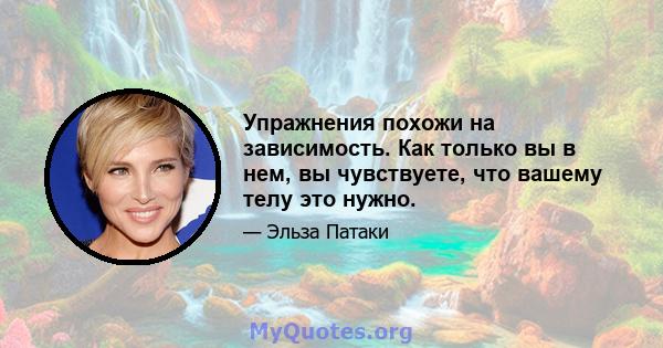 Упражнения похожи на зависимость. Как только вы в нем, вы чувствуете, что вашему телу это нужно.