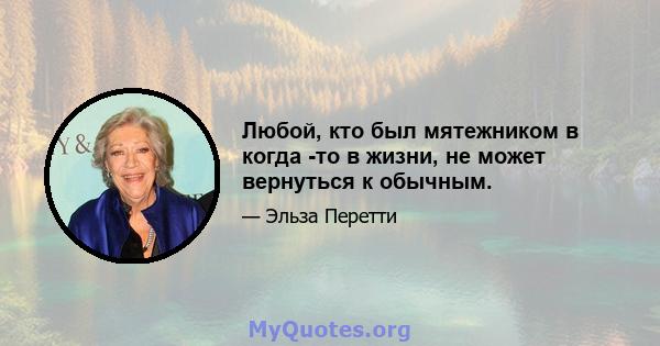 Любой, кто был мятежником в когда -то в жизни, не может вернуться к обычным.