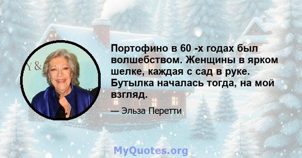 Портофино в 60 -х годах был волшебством. Женщины в ярком шелке, каждая с сад в руке. Бутылка началась тогда, на мой взгляд.