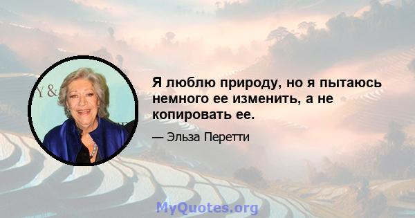 Я люблю природу, но я пытаюсь немного ее изменить, а не копировать ее.